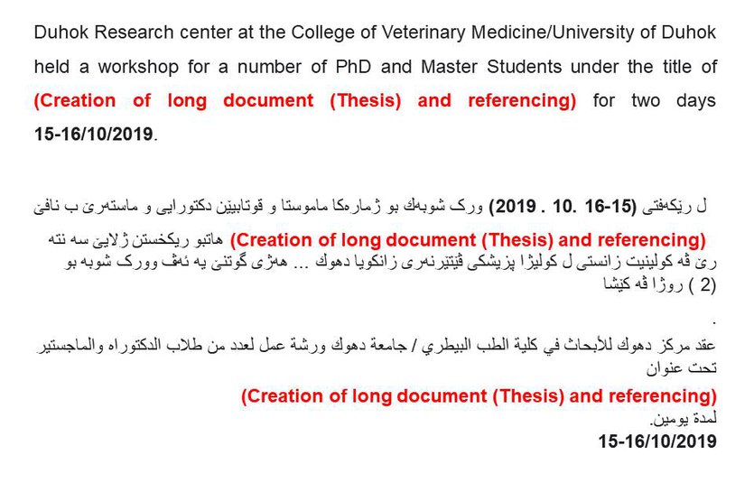 
                                Duhok Research center at the College of Veterinary Medicine/University of Duhok held a workshop for a number of PhD and Master Students under the title of (Creation of long document (Thesis) and referencing) for two days 15-16/10/2019.
                            